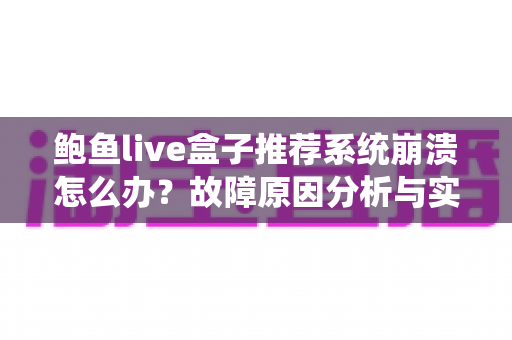 鲍鱼live盒子推荐系统崩溃怎么办?故障原因分析与实用解决全攻略 鲍鱼live盒子推荐系统崩溃怎么办?故障原因分析与实用解决全攻略