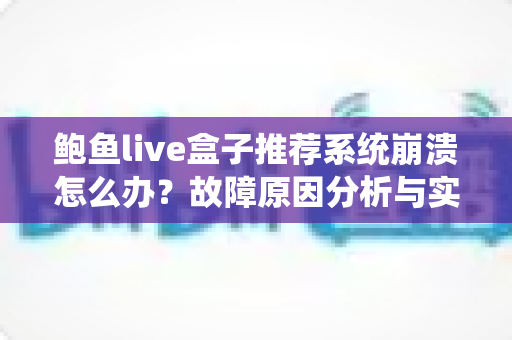 鲍鱼live盒子推荐系统崩溃怎么办?故障原因分析与实用解决全攻略 鲍鱼live盒子推荐系统崩溃怎么办?故障原因分析与实用解决全攻略