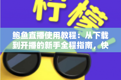 鲍鱼直播使用教程:从下载到开播的新手全程指南,快速掌握直播平台核心玩法 鲍鱼直播使用教程:从下载到开播的新手全程指南,快速掌握直播平台核心玩法