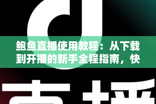 鲍鱼直播使用教程：从下载到开播的新手全程指南，快速掌握直播平台核心玩法