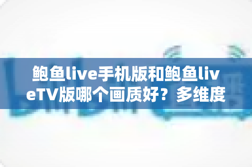 鲍鱼live手机版和鲍鱼liveTV版哪个画质好?多维度深度对比,帮你找到最清晰的观看方案 鲍鱼live手机版和鲍鱼liveTV版哪个画质好?多维度深度对比,帮你找到最清晰的观看方案