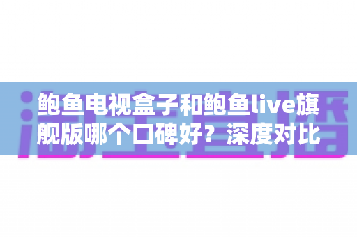鲍鱼电视盒子和鲍鱼live旗舰版哪个口碑好?深度对比测评全解析,看完再买不踩坑 鲍鱼电视盒子和鲍鱼live旗舰版哪个口碑好?深度对比测评全解析,看完再买不踩坑