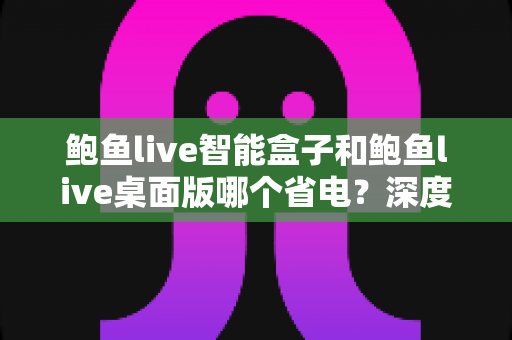 鲍鱼live智能盒子和鲍鱼live桌面版哪个省电?深度对比解析与选购指南 鲍鱼live智能盒子和鲍鱼live桌面版哪个省电?深度对比解析与选购指南