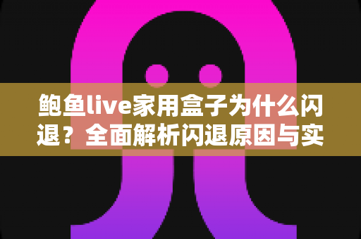 鲍鱼live家用盒子为什么闪退？全面解析闪退原因与实用解决方法指南
