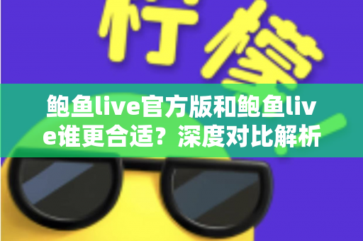 鲍鱼live官方版和鲍鱼live谁更合适？深度对比解析助你做出明智选择