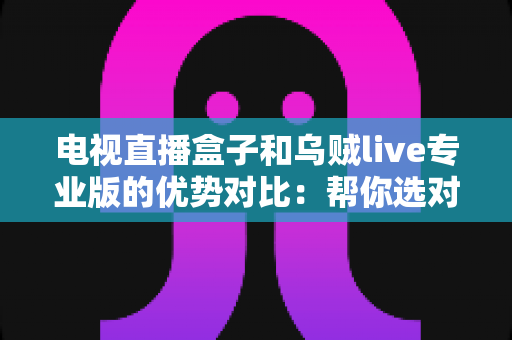 电视直播盒子和乌贼live专业版的优势对比：帮你选对家庭观影方案的完整指南