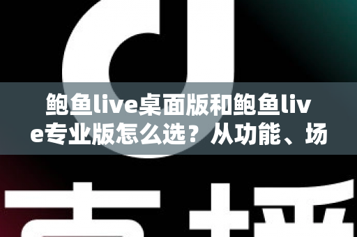 鲍鱼live桌面版和鲍鱼live专业版怎么选?从功能、场景到性价比的完整决策指南 鲍鱼live桌面版和鲍鱼live专业版怎么选?从功能、场景到性价比的完整决策指南