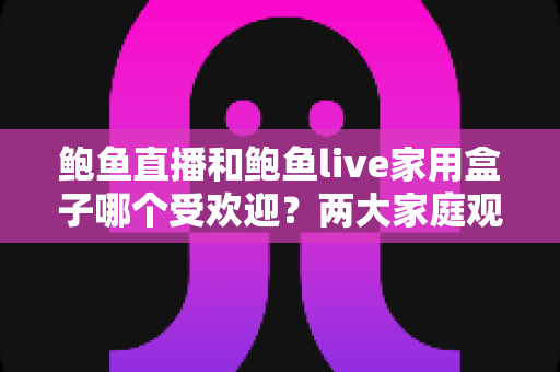 鲍鱼直播和鲍鱼live家用盒子哪个受欢迎?两大家庭观影方案深度对比与选购指南 鲍鱼直播和鲍鱼live家用盒子哪个受欢迎?两大家庭观影方案深度对比与选购指南
