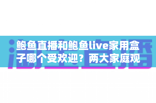 鲍鱼直播和鲍鱼live家用盒子哪个受欢迎？两大家庭观影方案深度对比与选购指南