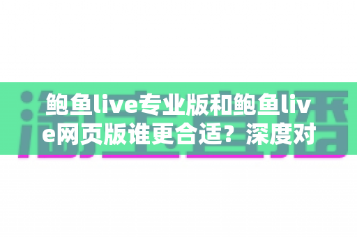 鲍鱼live专业版和鲍鱼live网页版谁更合适?深度对比解析帮你找到最优选择 鲍鱼live专业版和鲍鱼live网页版谁更合适?深度对比解析帮你找到最优选择