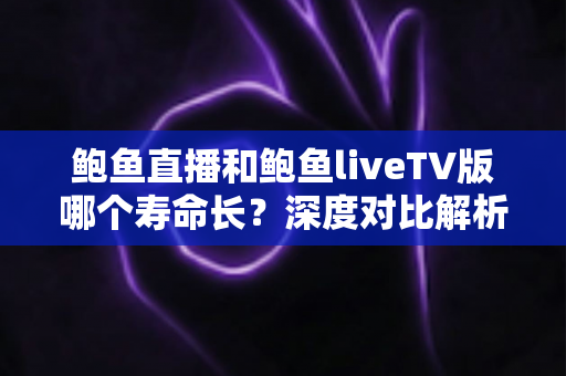 鲍鱼直播和鲍鱼liveTV版哪个寿命长?深度对比解析与应用寿命延长全指南 鲍鱼直播和鲍鱼liveTV版哪个寿命长?深度对比解析与应用寿命延长全指南