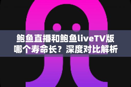 鲍鱼直播和鲍鱼liveTV版哪个寿命长?深度对比解析与应用寿命延长全指南 鲍鱼直播和鲍鱼liveTV版哪个寿命长?深度对比解析与应用寿命延长全指南