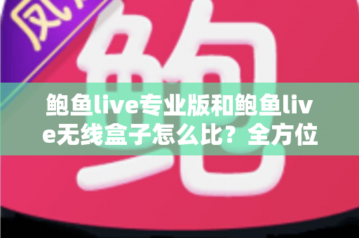 鲍鱼live专业版和鲍鱼live无线盒子怎么比?全方位对比解析,帮你选对最适合自己的直播观看方案 鲍鱼live专业版和鲍鱼live无线盒子怎么比?全方位对比解析,帮你选对最适合自己的直播观看方案