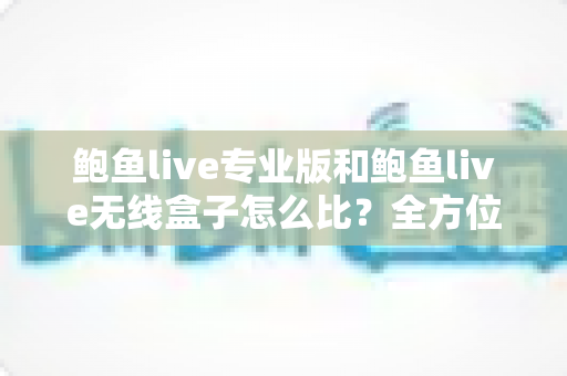 鲍鱼live专业版和鲍鱼live无线盒子怎么比?全方位对比解析,帮你选对最适合自己的直播观看方案 鲍鱼live专业版和鲍鱼live无线盒子怎么比?全方位对比解析,帮你选对最适合自己的直播观看方案
