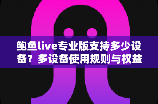 鲍鱼live专业版支持多少设备？多设备使用规则与权益全面解析