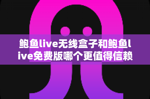 鲍鱼live无线盒子和鲍鱼live免费版哪个更值得信赖？全面对比解析帮你安心选择