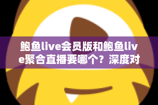 鲍鱼live会员版和鲍鱼live聚合直播要哪个？深度对比解析助你做出最佳选择