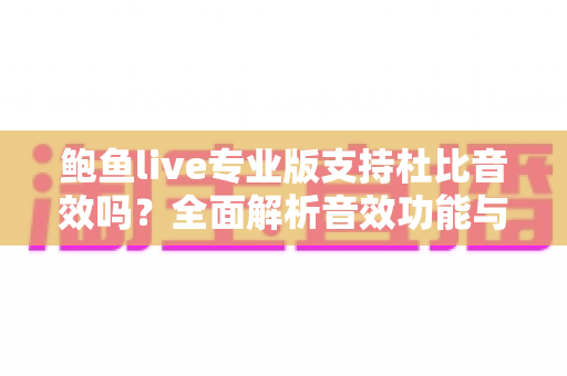 鲍鱼live专业版支持杜比音效吗？全面解析音效功能与观看体验升级指南