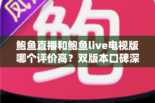 鲍鱼直播和鲍鱼live电视版哪个评价高?双版本口碑深度对比与选择全指南 鲍鱼直播和鲍鱼live电视版哪个评价高?双版本口碑深度对比与选择全指南