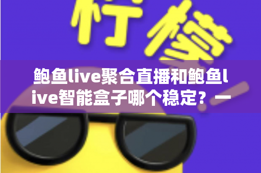 鲍鱼live聚合直播和鲍鱼live智能盒子哪个稳定?一篇看懂两者稳定性差异的深度选购指南 鲍鱼live聚合直播和鲍鱼live智能盒子哪个稳定?一篇看懂两者稳定性差异的深度选购指南