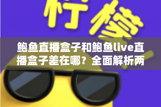 鲍鱼直播盒子和鲍鱼live直播盒子差在哪？全面解析两者区别与选购避坑指南