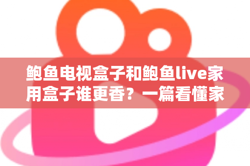 鲍鱼电视盒子和鲍鱼live家用盒子谁更香？一篇看懂家用电视盒子选购的深度对比指南