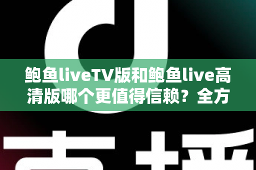 鲍鱼liveTV版和鲍鱼live高清版哪个更值得信赖?全方位深度对比与安全使用指南 鲍鱼liveTV版和鲍鱼live高清版哪个更值得信赖?全方位深度对比与安全使用指南