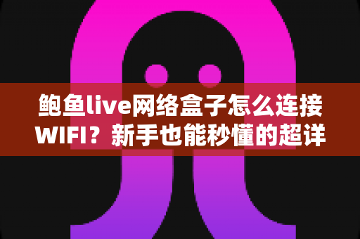 鲍鱼live网络盒子怎么连接WIFI？新手也能秒懂的超详细图文连接教程与故障排查指南