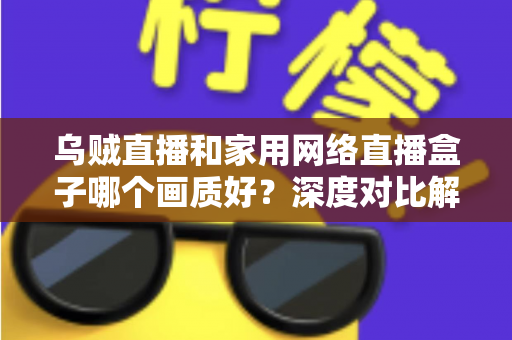 乌贼直播和家用网络直播盒子哪个画质好？深度对比解析助你选出最佳直播方案