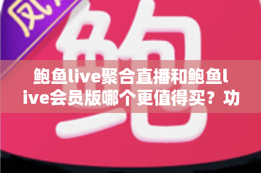 鲍鱼live聚合直播和鲍鱼live会员版哪个更值得买?功能、价格、体验全维度深度对比与理性选购指南 鲍鱼live聚合直播和鲍鱼live会员版哪个更值得买?功能、价格、体验全维度深度对比与理性选购指南