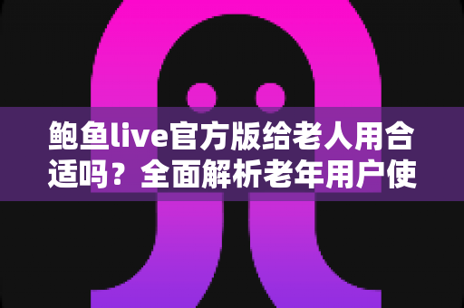 鲍鱼live官方版给老人用合适吗？全面解析老年用户使用直播软件的安全性、潜在风险与实用建议
