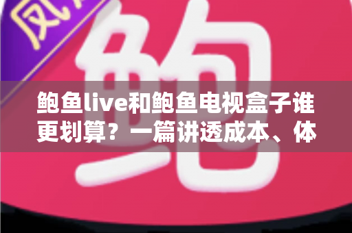 鲍鱼live和鲍鱼电视盒子谁更划算？一篇讲透成本、体验与选购逻辑的深度对比指南