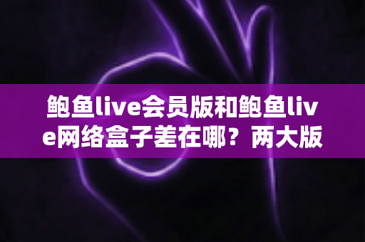 鲍鱼live会员版和鲍鱼live网络盒子差在哪?两大版本核心差异全面解析与选购指南 鲍鱼live会员版和鲍鱼live网络盒子差在哪?两大版本核心差异全面解析与选购指南