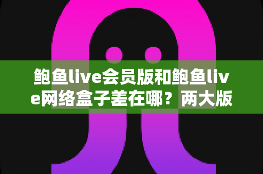 鲍鱼live会员版和鲍鱼live网络盒子差在哪?两大版本核心差异全面解析与选购指南 鲍鱼live会员版和鲍鱼live网络盒子差在哪?两大版本核心差异全面解析与选购指南