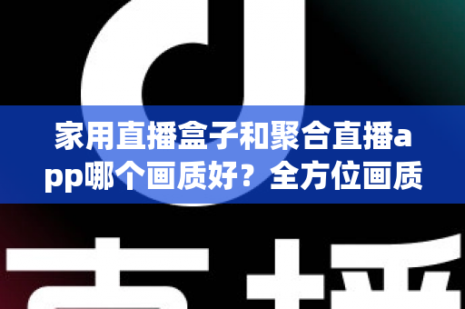 家用直播盒子和聚合直播app哪个画质好？全方位画质对比与选购指南，助你轻松享受高清直播体验