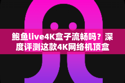 鲍鱼live4K盒子流畅吗？深度评测这款4K网络机顶盒的真实流畅度与选购指南