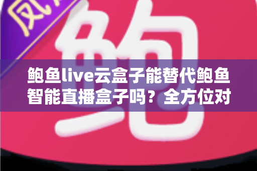 鲍鱼live云盒子能替代鲍鱼智能直播盒子吗？全方位对比解析，帮你找到最适合的直播设备方案