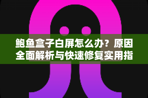 鲍鱼盒子白屏怎么办？原因全面解析与快速修复实用指南