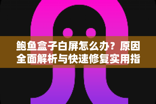 鲍鱼盒子白屏怎么办？原因全面解析与快速修复实用指南
