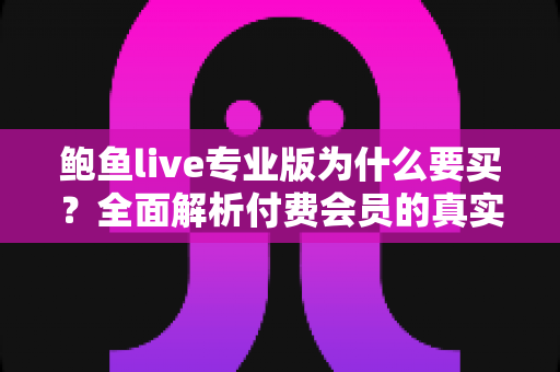 鲍鱼live专业版为什么要买？全面解析付费会员的真实价值与购买理由