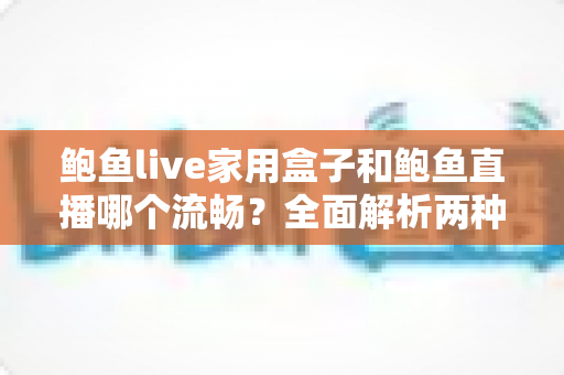 鲍鱼live家用盒子和鲍鱼直播哪个流畅？全面解析两种观看方式的流畅度差异与选择指南
