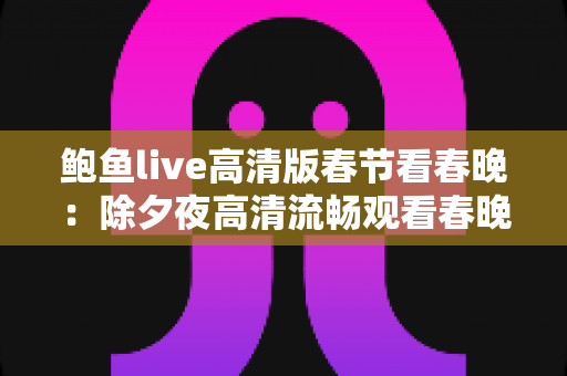 鲍鱼live高清版春节看春晚:除夕夜高清流畅观看春晚的全攻略 鲍鱼live高清版春节看春晚:除夕夜高清流畅观看春晚的全攻略