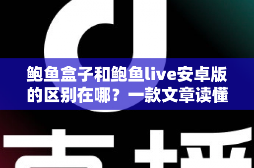 鲍鱼盒子和鲍鱼live安卓版的区别在哪?一款文章读懂定位、功能与选择建议 鲍鱼盒子和鲍鱼live安卓版的区别在哪?一款文章读懂定位、功能与选择建议