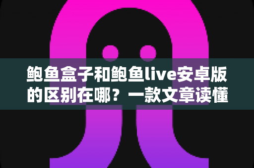 鲍鱼盒子和鲍鱼live安卓版的区别在哪？一款文章读懂定位、功能与选择建议