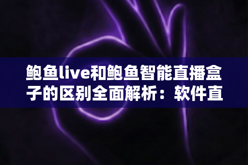 鲍鱼live和鲍鱼智能直播盒子的区别全面解析:软件直播与硬件直播方案,哪一种更适合你? 鲍鱼live和鲍鱼智能直播盒子的区别全面解析:软件直播与硬件直播方案,哪一种更适合你?