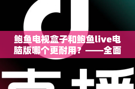鲍鱼电视盒子和鲍鱼live电脑版哪个更耐用？——全面解析两者使用寿命与选购指南