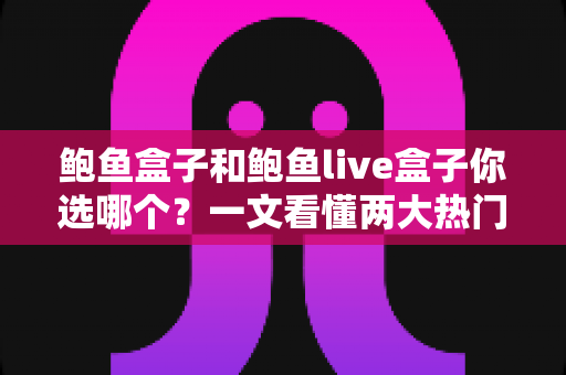 鲍鱼盒子和鲍鱼live盒子你选哪个？一文看懂两大热门电视盒子的差异与选购指南
