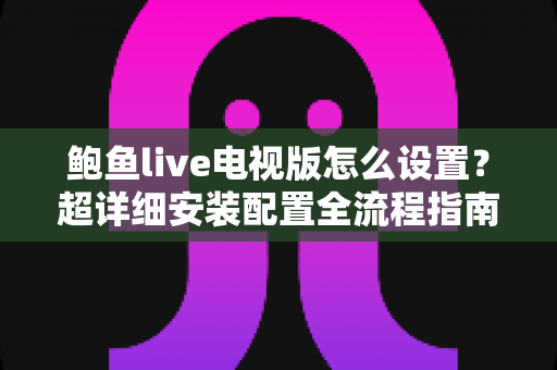 鲍鱼live电视版怎么设置？超详细安装配置全流程指南，手把手教你打造流畅大屏观赛体验