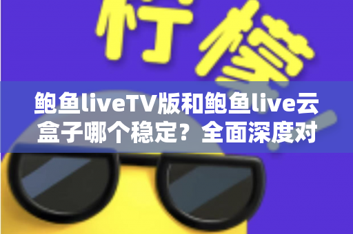 鲍鱼liveTV版和鲍鱼live云盒子哪个稳定?全面深度对比与选购指南 鲍鱼liveTV版和鲍鱼live云盒子哪个稳定?全面深度对比与选购指南