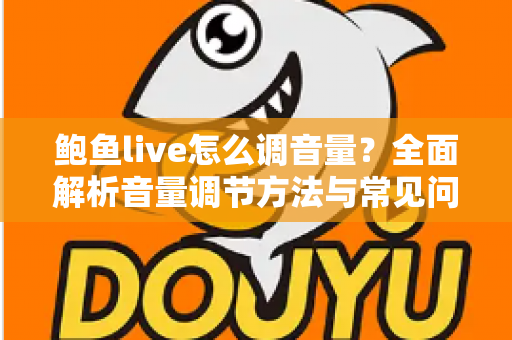 鲍鱼live怎么调音量？全面解析音量调节方法与常见问题解决方案